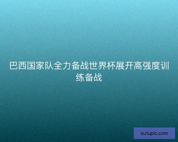 巴西国家队全力备战世界杯展开高强度训练备战