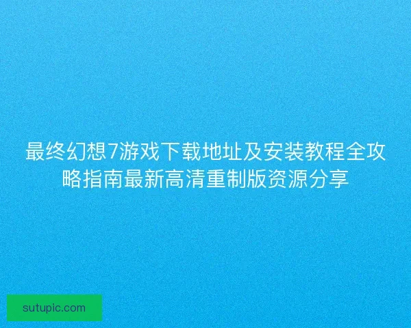 最终幻想7游戏下载地址及安装教程全攻略指南最新高清重制版资源分享