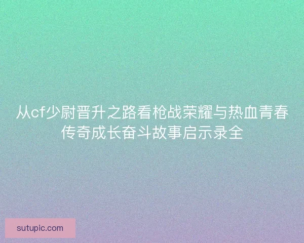 从cf少尉晋升之路看枪战荣耀与热血青春传奇成长奋斗故事启示录全